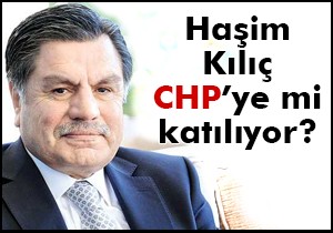Haşim Kılıç CHP'ye mi katılıyor?