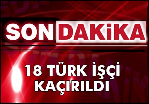 Irak'ta 18 Türk işçi kaçırıldı