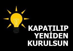 'AK Parti kapatılıp sıfırdan kurulsun'