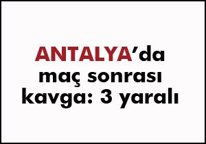 Antalya'da maç sonrası kavga; 3 yaralı