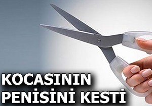 Kocasının penisini kesti