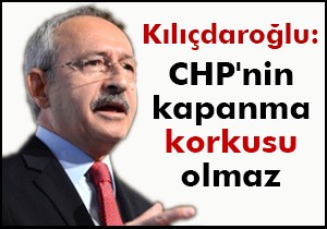 Kılıçdaroğlu: CHP'nin kapanma korkusu olmaz
