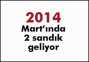 2014 Mart'ında 2 sandık geliyor