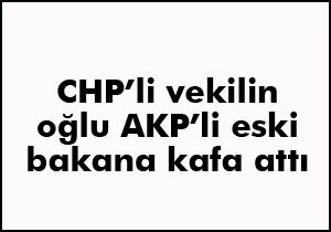 CHP'li vekilin oğlu AKP'li eski bakana kafa attı