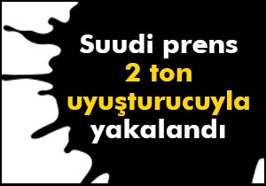 Suudi prens 2 ton uyuşturucuyla yakalan
