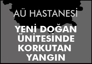 AÜ Yenidoğan Yoğun Bakım'da yangın