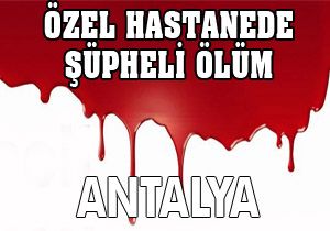 Antalya'daki özel hastanede şüpheli ölüm